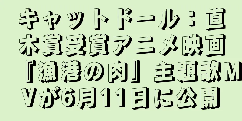 キャットドール：直木賞受賞アニメ映画『漁港の肉』主題歌MVが6月11日に公開