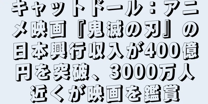 キャットドール：アニメ映画『鬼滅の刃』の日本興行収入が400億円を突破、3000万人近くが映画を鑑賞