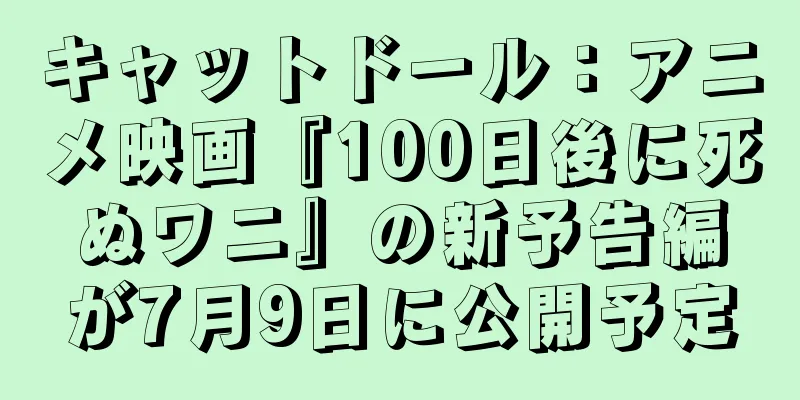 キャットドール：アニメ映画『100日後に死ぬワニ』の新予告編が7月9日に公開予定
