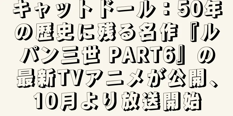 キャットドール：50年の歴史に残る名作『ルパン三世 PART6』の最新TVアニメが公開、10月より放送開始
