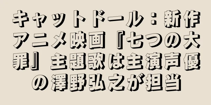 キャットドール：新作アニメ映画『七つの大罪』主題歌は主演声優の澤野弘之が担当