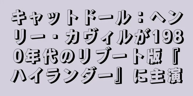 キャットドール：ヘンリー・カヴィルが1980年代のリブート版『ハイランダー』に主演