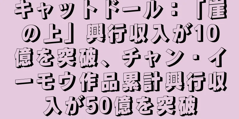 キャットドール：「崖の上」興行収入が10億を突破、チャン・イーモウ作品累計興行収入が50億を突破