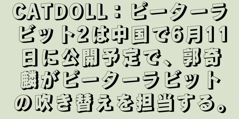 CATDOLL：ピーターラビット2は中国で6月11日に公開予定で、郭奇麟がピーターラビットの吹き替えを担当する。