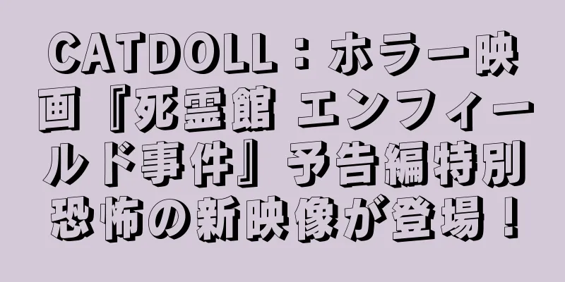 CATDOLL：ホラー映画『死霊館 エンフィールド事件』予告編特別恐怖の新映像が登場！