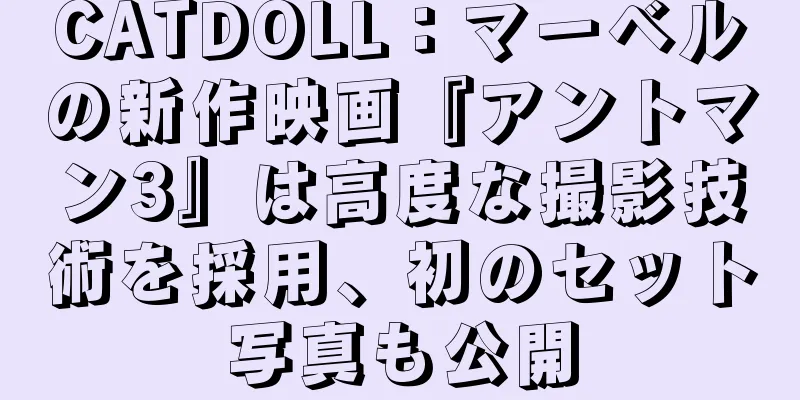 CATDOLL：マーベルの新作映画『アントマン3』は高度な撮影技術を採用、初のセット写真も公開