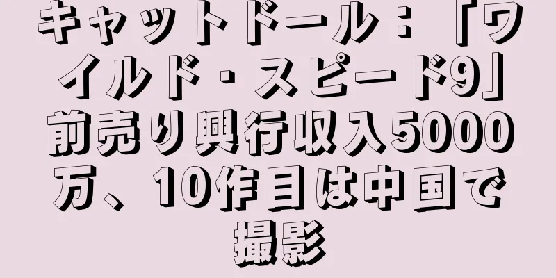 キャットドール：「ワイルド・スピード9」前売り興行収入5000万、10作目は中国で撮影