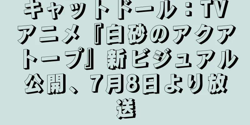 キャットドール：TVアニメ『白砂のアクアトープ』新ビジュアル公開、7月8日より放送