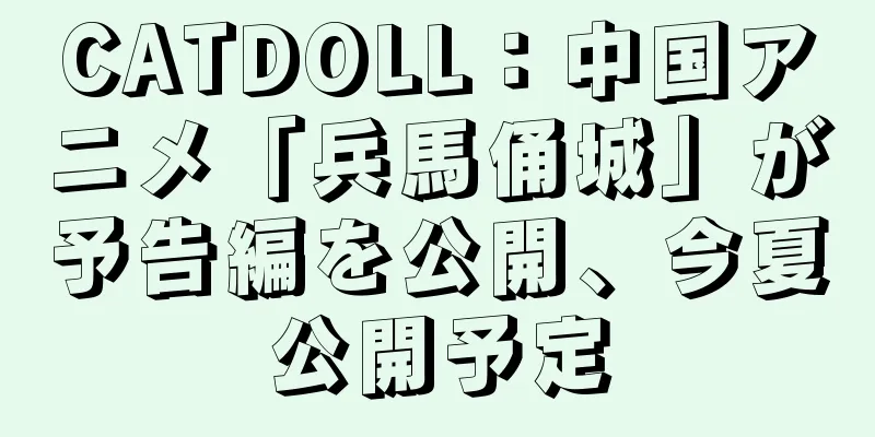 CATDOLL：中国アニメ「兵馬俑城」が予告編を公開、今夏公開予定