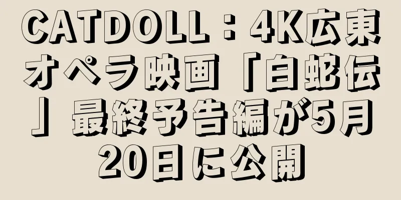 CATDOLL：4K広東オペラ映画「白蛇伝」最終予告編が5月20日に公開