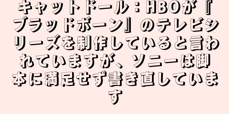 キャットドール：HBOが『ブラッドボーン』のテレビシリーズを制作していると言われていますが、ソニーは脚本に満足せず書き直しています