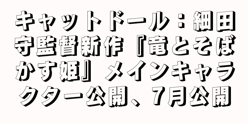 キャットドール：細田守監督新作『竜とそばかす姫』メインキャラクター公開、7月公開