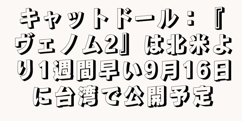 キャットドール：『ヴェノム2』は北米より1週間早い9月16日に台湾で公開予定
