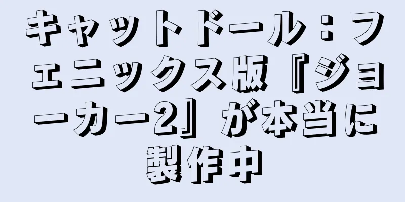 キャットドール：フェニックス版『ジョーカー2』が本当に製作中