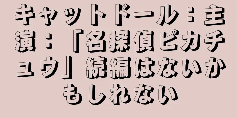 キャットドール：主演：「名探偵ピカチュウ」続編はないかもしれない