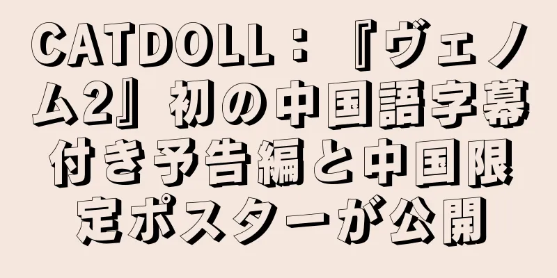 CATDOLL：『ヴェノム2』初の中国語字幕付き予告編と中国限定ポスターが公開