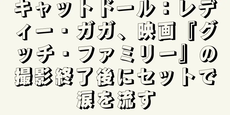 キャットドール：レディー・ガガ、映画『グッチ・ファミリー』の撮影終了後にセットで涙を流す