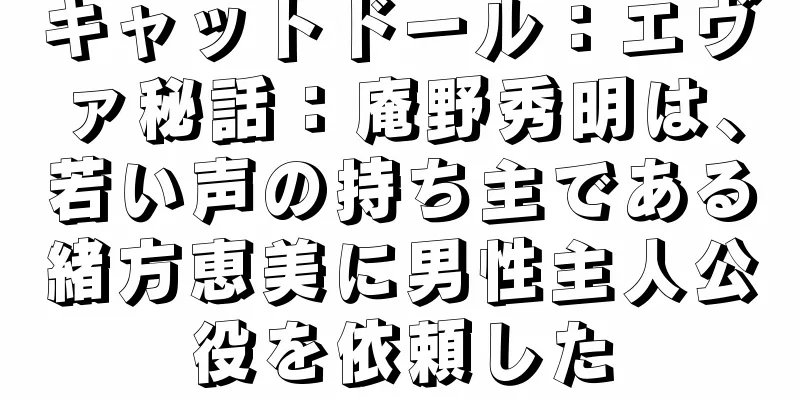 キャットドール：エヴァ秘話：庵野秀明は、若い声の持ち主である緒方恵美に男性主人公役を依頼した