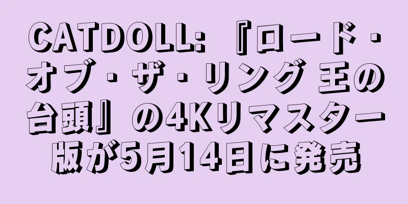 CATDOLL: 『ロード・オブ・ザ・リング 王の台頭』の4Kリマスター版が5月14日に発売