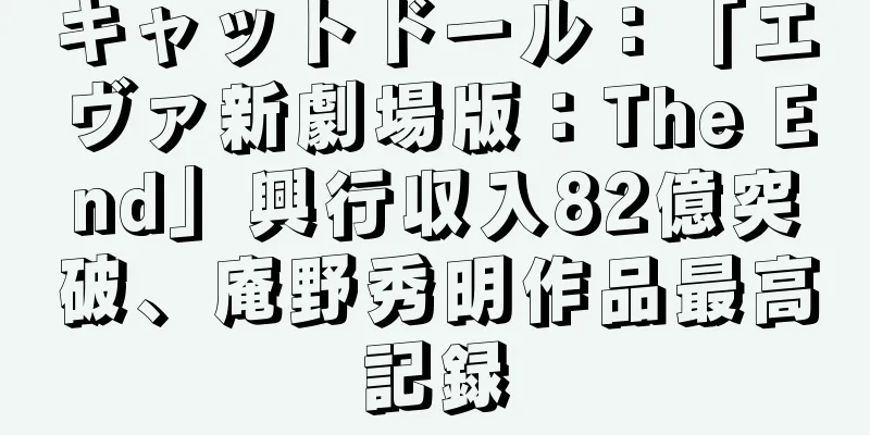 キャットドール：「エヴァ新劇場版：The End」興行収入82億突破、庵野秀明作品最高記録