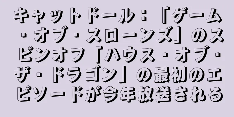 キャットドール：「ゲーム・オブ・スローンズ」のスピンオフ「ハウス・オブ・ザ・ドラゴン」の最初のエピソードが今年放送される