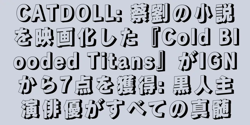 CATDOLL: 蔡劉の小説を映画化した『Cold Blooded Titans』がIGNから7点を獲得: 黒人主演俳優がすべての真髄