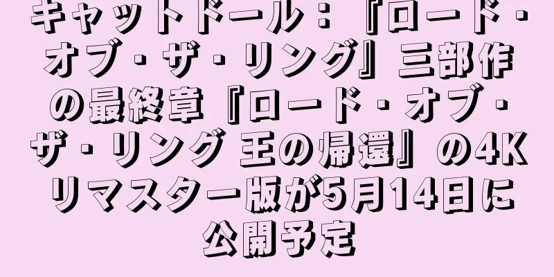 キャットドール：『ロード・オブ・ザ・リング』三部作の最終章『ロード・オブ・ザ・リング 王の帰還』の4Kリマスター版が5月14日に公開予定