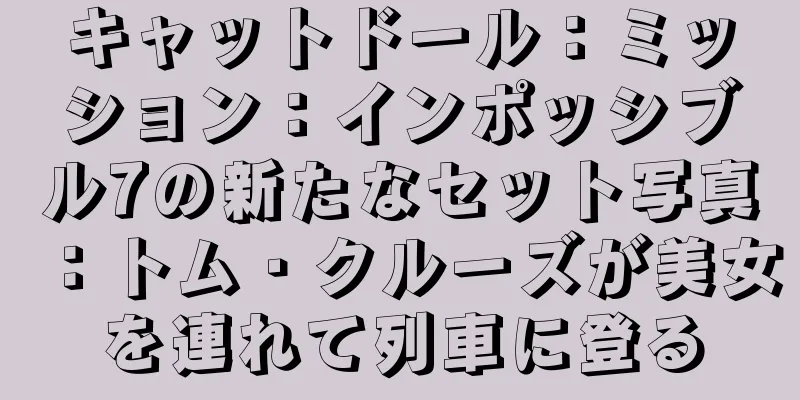キャットドール：ミッション：インポッシブル7の新たなセット写真：トム・クルーズが美女を連れて列車に登る