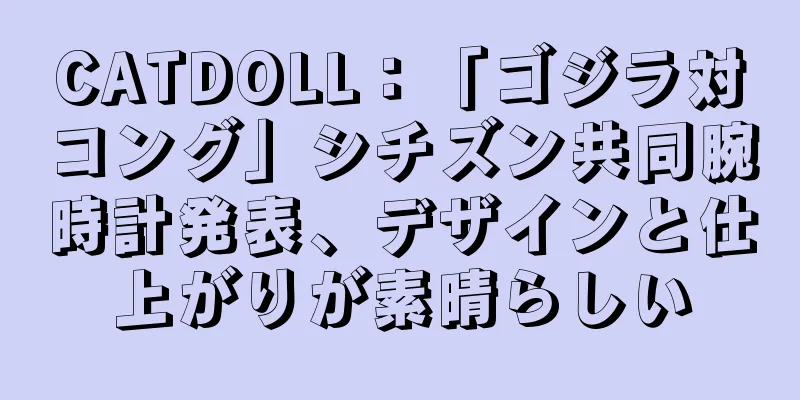 CATDOLL：「ゴジラ対コング」シチズン共同腕時計発表、デザインと仕上がりが素晴らしい