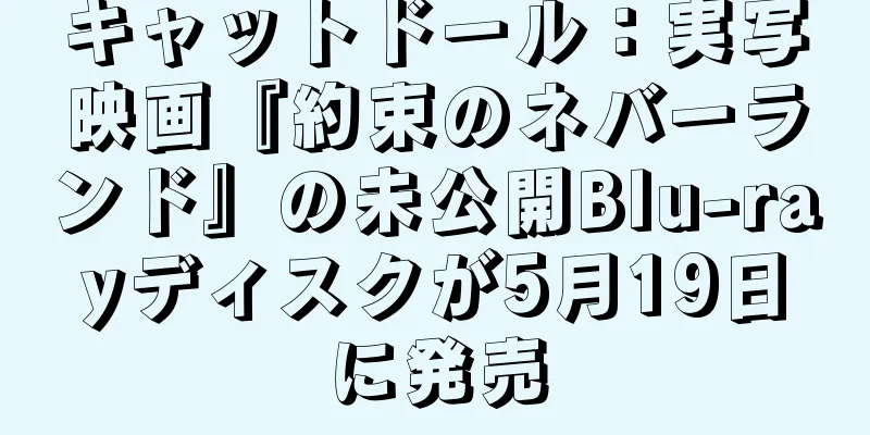 キャットドール：実写映画『約束のネバーランド』の未公開Blu-rayディスクが5月19日に発売