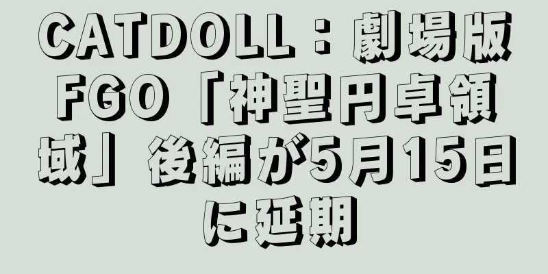CATDOLL：劇場版FGO「神聖円卓領域」後編が5月15日に延期