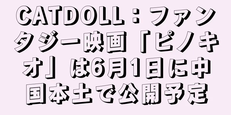 CATDOLL：ファンタジー映画「ピノキオ」は6月1日に中国本土で公開予定