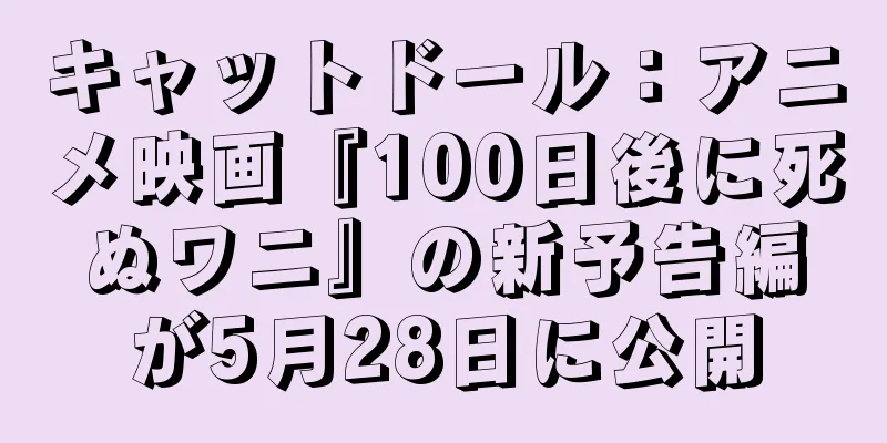 キャットドール：アニメ映画『100日後に死ぬワニ』の新予告編が5月28日に公開