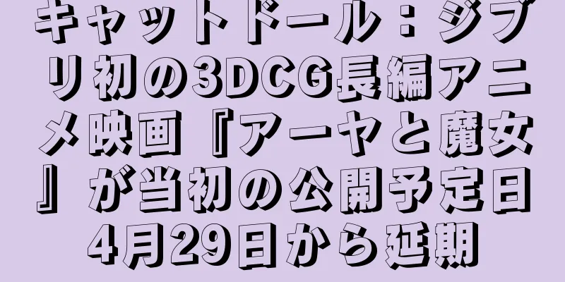 キャットドール：ジブリ初の3DCG長編アニメ映画『アーヤと魔女』が当初の公開予定日4月29日から延期
