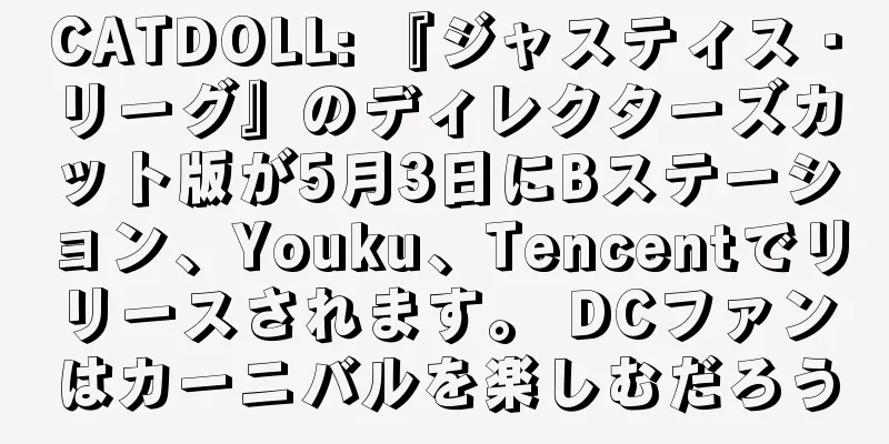 CATDOLL: 『ジャスティス・リーグ』のディレクターズカット版が5月3日にBステーション、Youku、Tencentでリリースされます。 DCファンはカーニバルを楽しむだろう