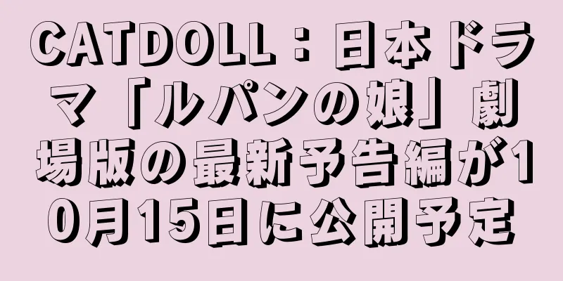 CATDOLL：日本ドラマ「ルパンの娘」劇場版の最新予告編が10月15日に公開予定