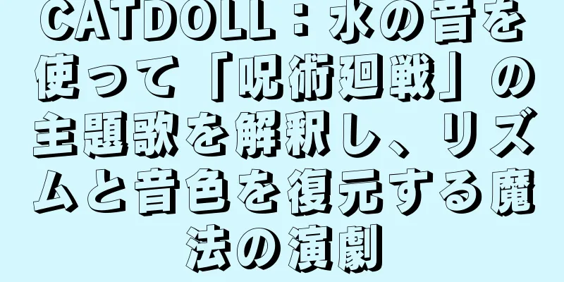 CATDOLL：水の音を使って「呪術廻戦」の主題歌を解釈し、リズムと音色を復元する魔法の演劇