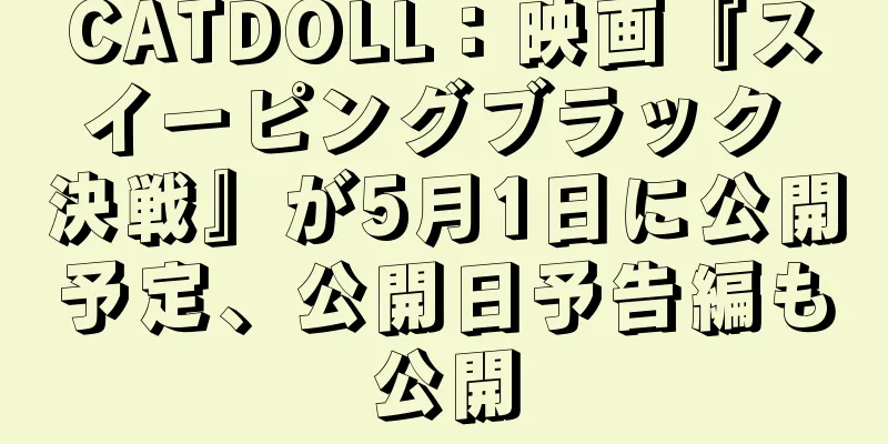 CATDOLL：映画『スイーピングブラック 決戦』が5月1日に公開予定、公開日予告編も公開