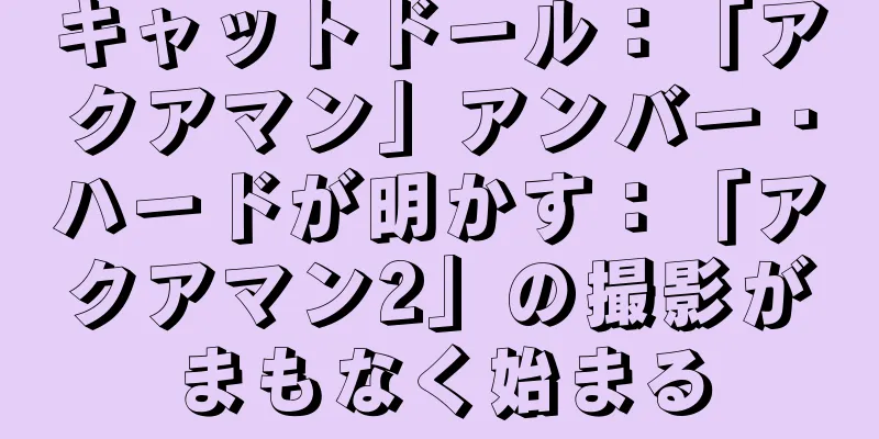 キャットドール：「アクアマン」アンバー・ハードが明かす：「アクアマン2」の撮影がまもなく始まる