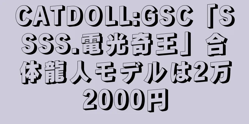 CATDOLL:GSC「SSSS.電光奇王」合体龍人モデルは2万2000円