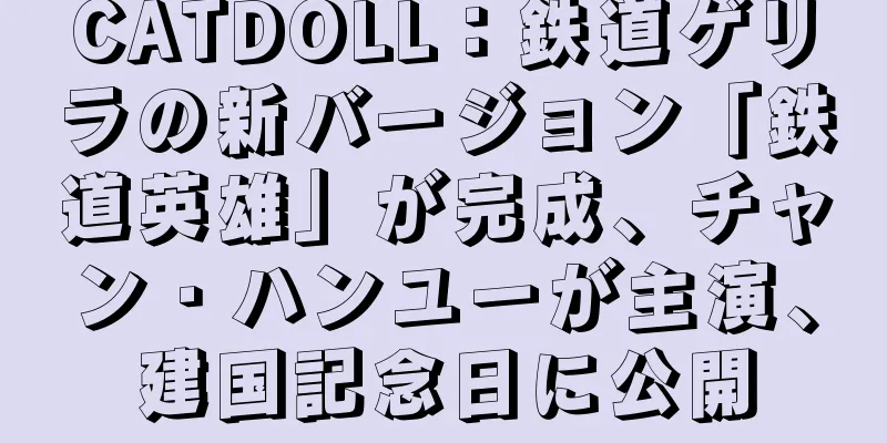 CATDOLL：鉄道ゲリラの新バージョン「鉄道英雄」が完成、チャン・ハンユーが主演、建国記念日に公開
