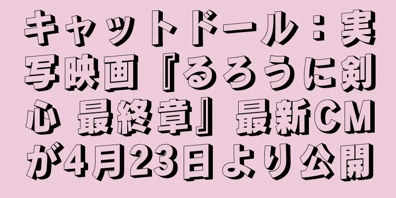 キャットドール：実写映画『るろうに剣心 最終章』最新CMが4月23日より公開