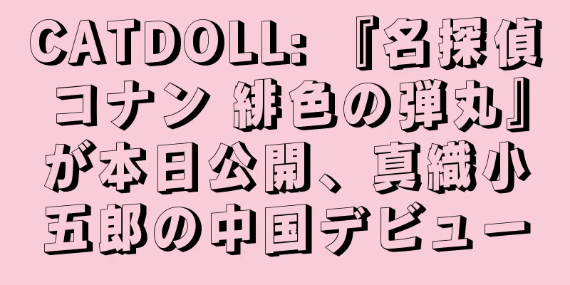 CATDOLL: 『名探偵コナン 緋色の弾丸』が本日公開、真織小五郎の中国デビュー