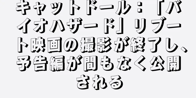 キャットドール：「バイオハザード」リブート映画の撮影が終了し、予告編が間もなく公開される