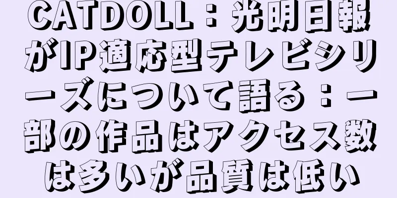CATDOLL：光明日報がIP適応型テレビシリーズについて語る：一部の作品はアクセス数は多いが品質は低い