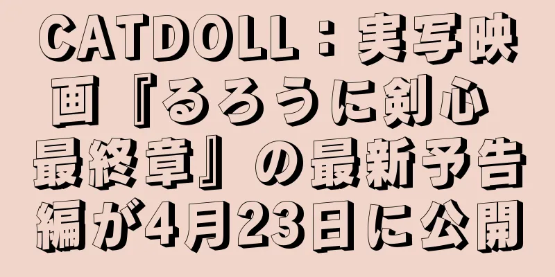 CATDOLL：実写映画『るろうに剣心 最終章』の最新予告編が4月23日に公開