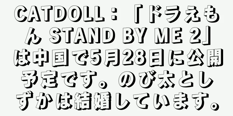CATDOLL：「ドラえもん STAND BY ME 2」は中国で5月28日に公開予定です。のび太としずかは結婚しています。
