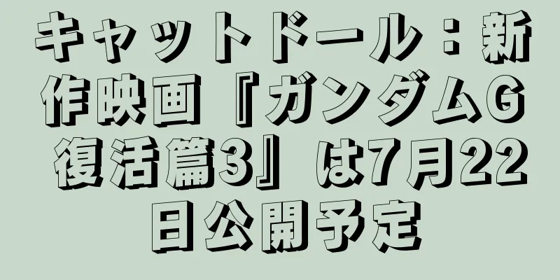 キャットドール：新作映画『ガンダムG 復活篇3』は7月22日公開予定