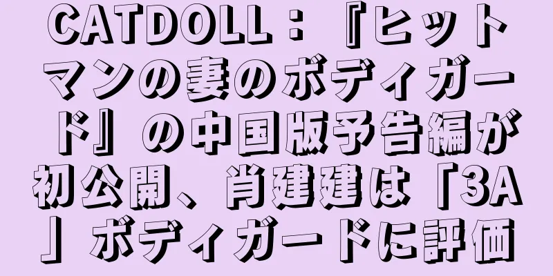 CATDOLL：『ヒットマンの妻のボディガード』の中国版予告編が初公開、肖建建は「3A」ボディガードに評価