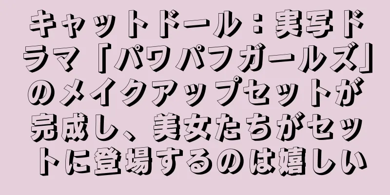 キャットドール：実写ドラマ「パワパフガールズ」のメイクアップセットが完成し、美女たちがセットに登場するのは嬉しい